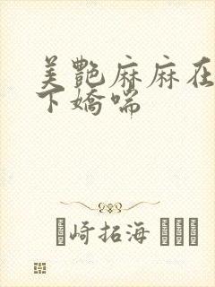 美艳麻麻在我胯下娇喘
