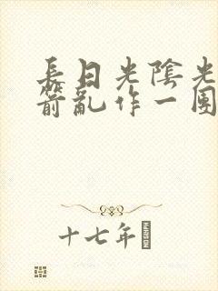 长日光阴光阴似箭乱作一团笔趣阁