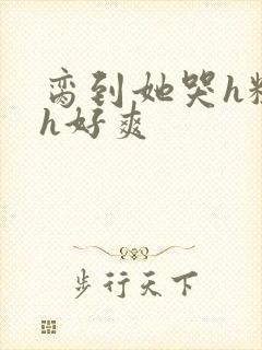 脔到她哭h粗话h好爽