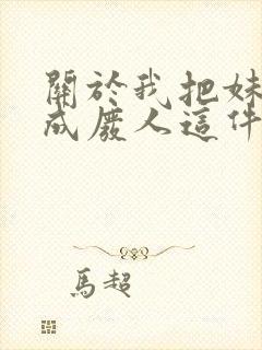 关于我把妹妹养成废人这件事笔趣阁