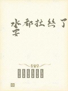 水都拉丝了还不要