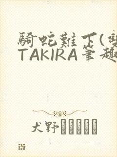 骑蛇难下(双)TAKIRA笔趣阁