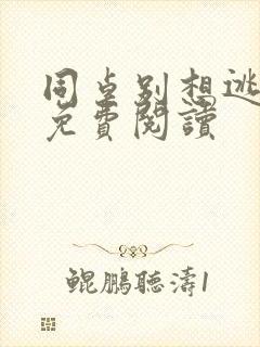 同桌别想逃全文免费阅读