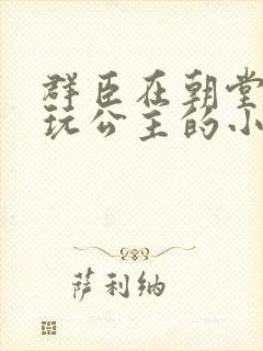 群臣在朝堂上却玩公主的小说