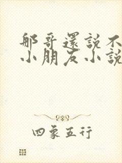 那哥还说不喜欢小朋友小说在线阅读