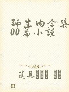 师生肉合集乱500篇小说
