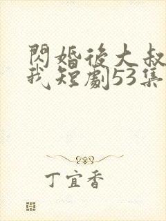 闪婚后大叔狂宠我短剧53集