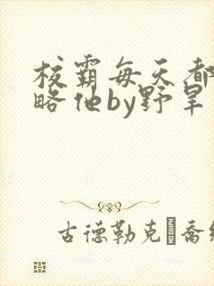 校霸每天都想攻略他by野旱烟