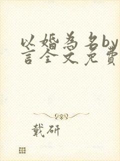 以婚为名by臣言全文免费阅读笔趣阁