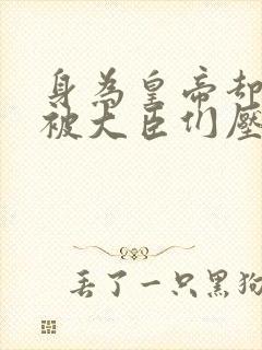 身为皇帝却每天被大臣们压