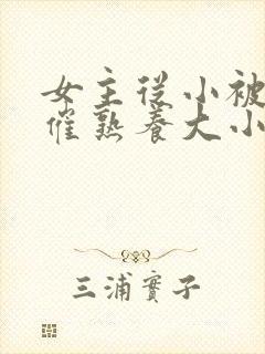 女主从小被秘药催熟养大小说