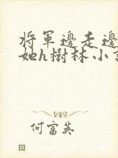 将军边走边挺进她h树林小说