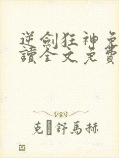 逆剑狂神免费阅读全文免费阅读正版