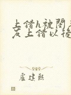 上错h被闺蜜男友上错以后全部章节