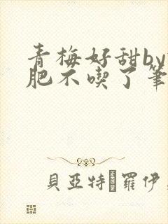 青梅好甜by减肥不吃了笔趣阁