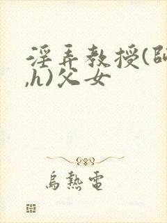 淫弄教授(师生,h)父女