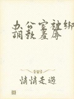 办公室被绑奶头调教羞辱
