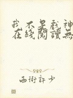 我不是戏神小说在线阅读无弹窗