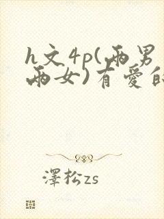 h文4p(两男两女)有爱的h文np