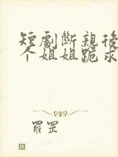 短剧断亲后,四个姐姐跪求我回家