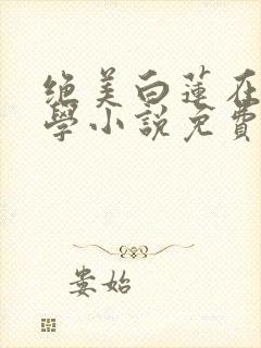 绝美白莲在线教学小说免费观读