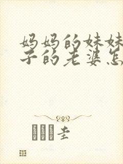 妈妈的妹妹的儿子的老婆怎么称呼