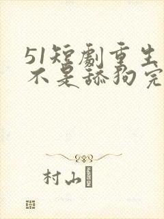 51短剧重生我不是舔狗完整版