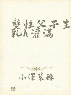双性父子生子产乳h灌满