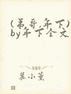 (弟哥,年下)by年下全文免费阅读笔趣阁