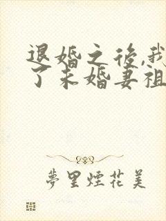 退婚之后,我娶了未婚妻祖宗全书