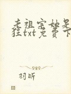 老祖宗她是真的狂txt免费下载