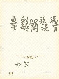 鱼刺po苏玛丽笔趣阁没有拼音