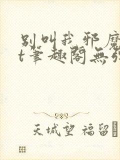 别叫我邪魔txt笔趣阁无弹窗