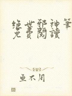 绝世邪神笔趣阁免费阅读