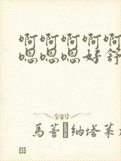啊啊啊啊啊嗯嗯嗯嗯嗯好舒服