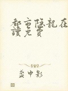 都市隐龙在线阅读免费