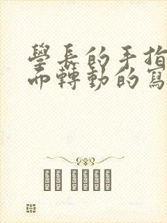 学长的手指在里面转动的写作业