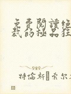 免费阅读绝色总裁的极品狂兵