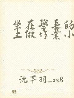 坐在学长的巨大上做作业小说