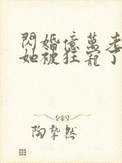 闪婚亿万老公,她被狂宠了