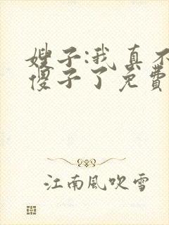 嫂子:我真不是傻子了免费阅读