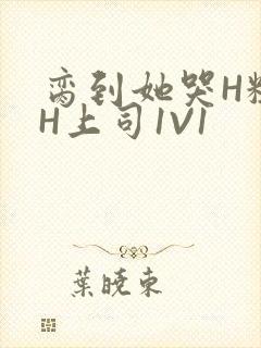 脔到她哭H粗话H上司1V1