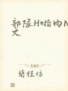 部队H啪肉NP文