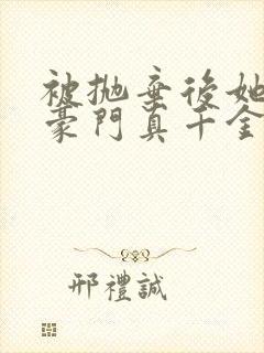 被抛弃后她成了豪门真千金txt
