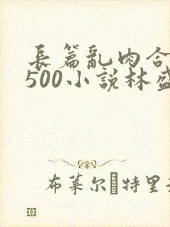 长篇乱肉合集乱500小说林盛