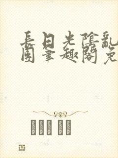 长日光阴乱作一团笔趣阁免费阅读无弹窗
