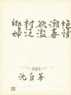 乡村欲潮绝色村妇泛滥春情