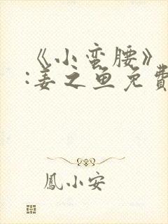 《小蛮腰》作者:姜之鱼免费阅读