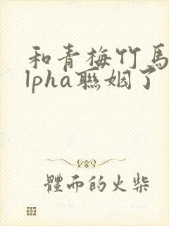 和青梅竹马的alpha联姻了 笔趣阁
