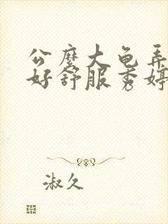 公么大龟弄得我好舒服秀婷视频